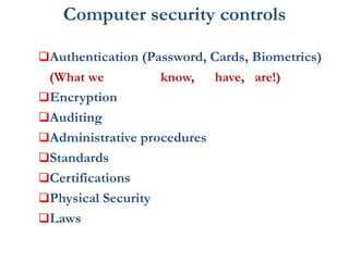 Computer security controls
Authentication (Password, Cards, Biometrics)
(What we know, have, are!)
Encryption
Auditing
Administrative procedures
Standards
Certifications
Physical Security
Laws
 