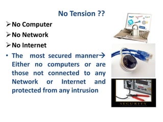 No Tension ??
No Computer
No Network
No Internet
• The most secured manner
Either no computers or are
those not connected to any
Network or Internet and
protected from any intrusion
 