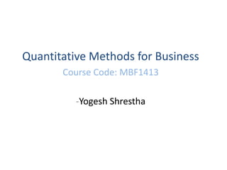 Quantitative Methods for Business
Course Code: MBF1413
-Yogesh Shrestha
 