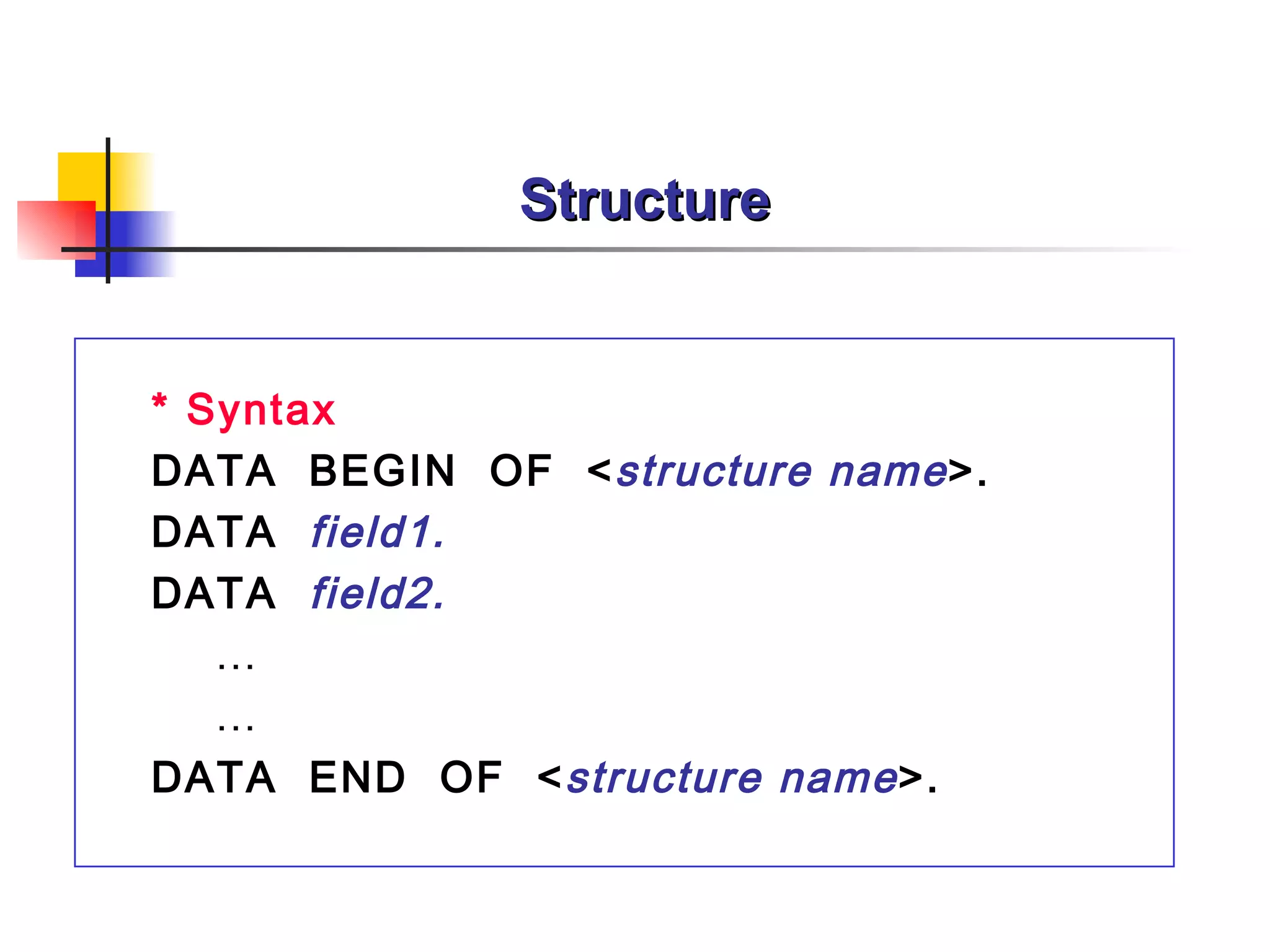 Structure * Syntax DATA  BEGIN  OF  < structure name >. DATA   field1.  DATA   field2. … … DATA  END  OF  < structure name >. 