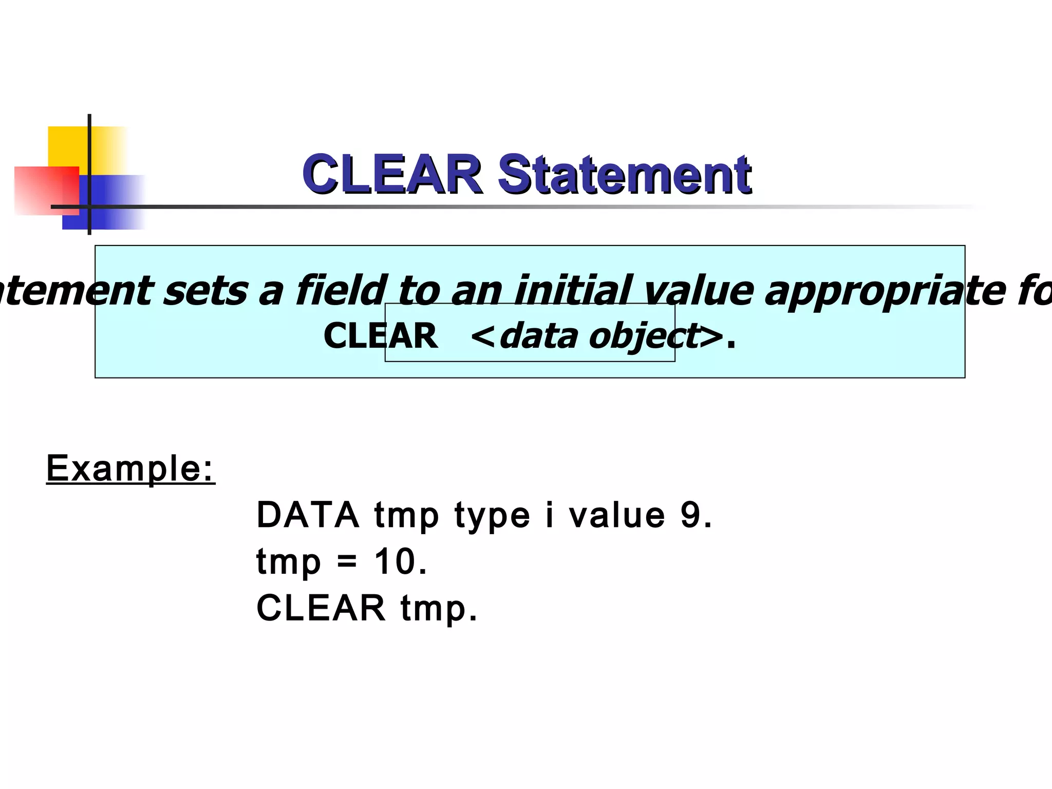 CLEAR Statement Example: DATA tmp type i value 9. tmp = 10. CLEAR tmp.   “ Clear statement sets a field to an initial value appropriate for its type” CLEAR  < data object >. 