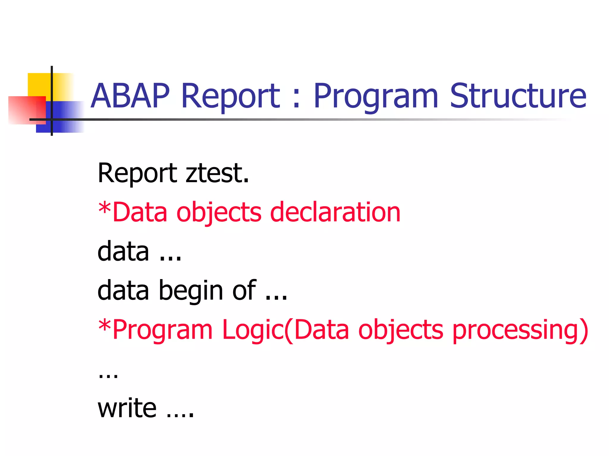ABAP Report : Program Structure Report ztest. *Data objects declaration data ... data begin of ... *Program Logic(Data objects processing) … write …. 