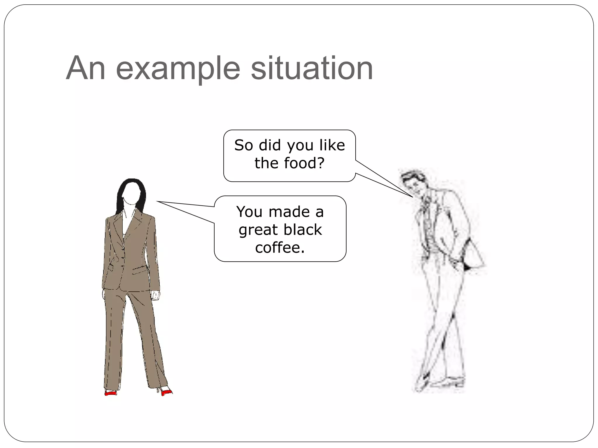 An example situation
So did you like
the food?
You made a
great black
coffee.
 