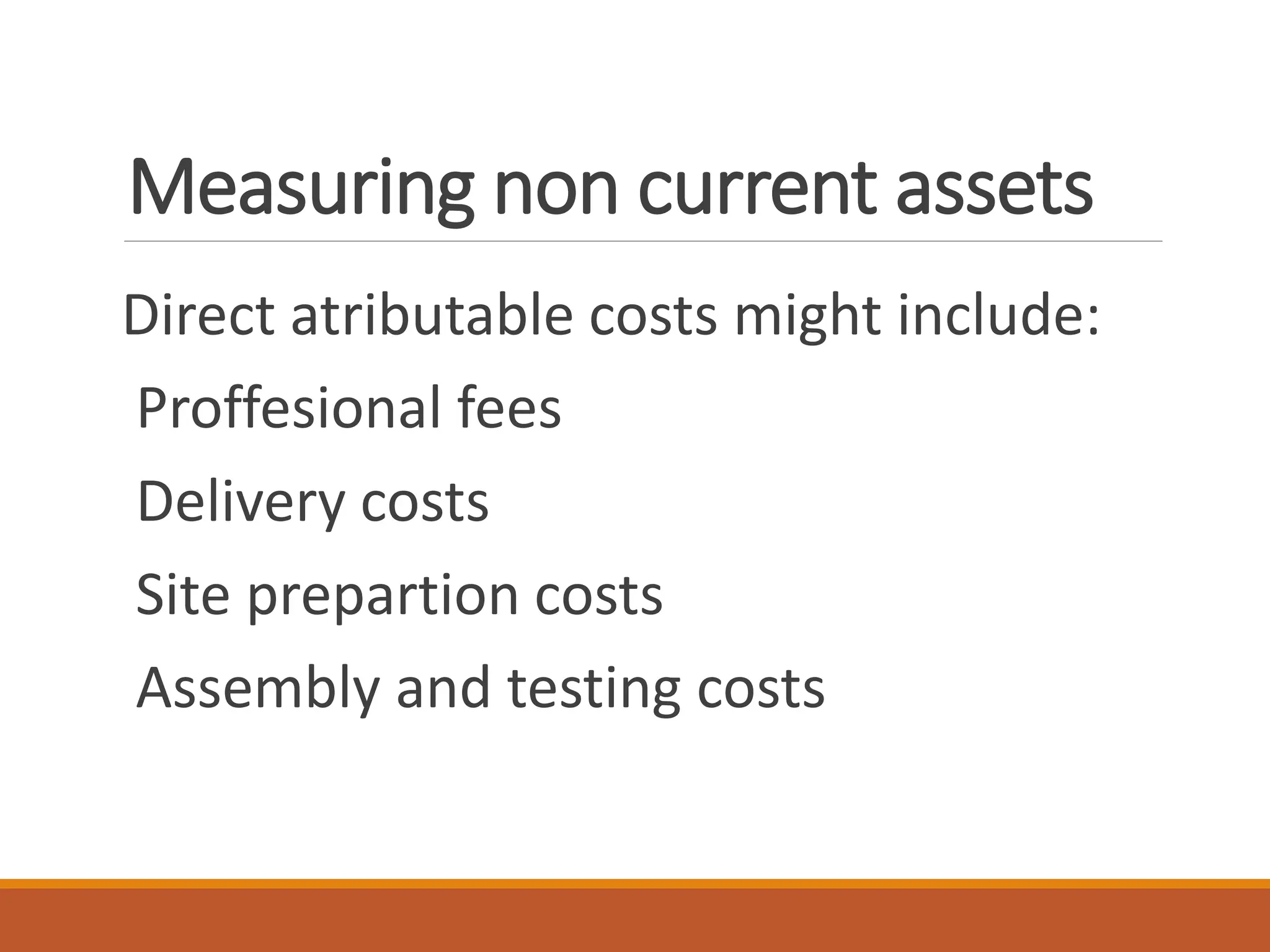 Measuring non current assets
Direct atributable costs might include:
Proffesional fees
Delivery costs
Site prepartion costs
Assembly and testing costs
 