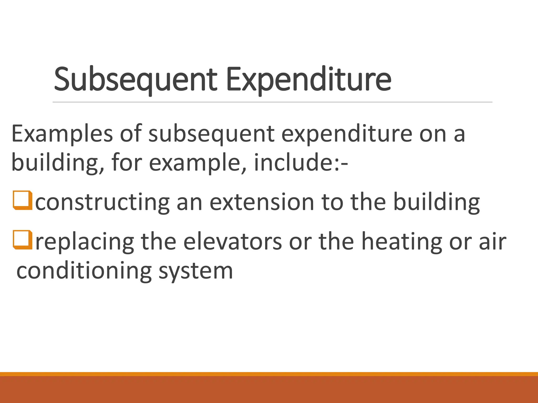 Subsequent Expenditure
Examples of subsequent expenditure on a
building, for example, include:-
❑constructing an extension to the building
❑replacing the elevators or the heating or air
conditioning system
 