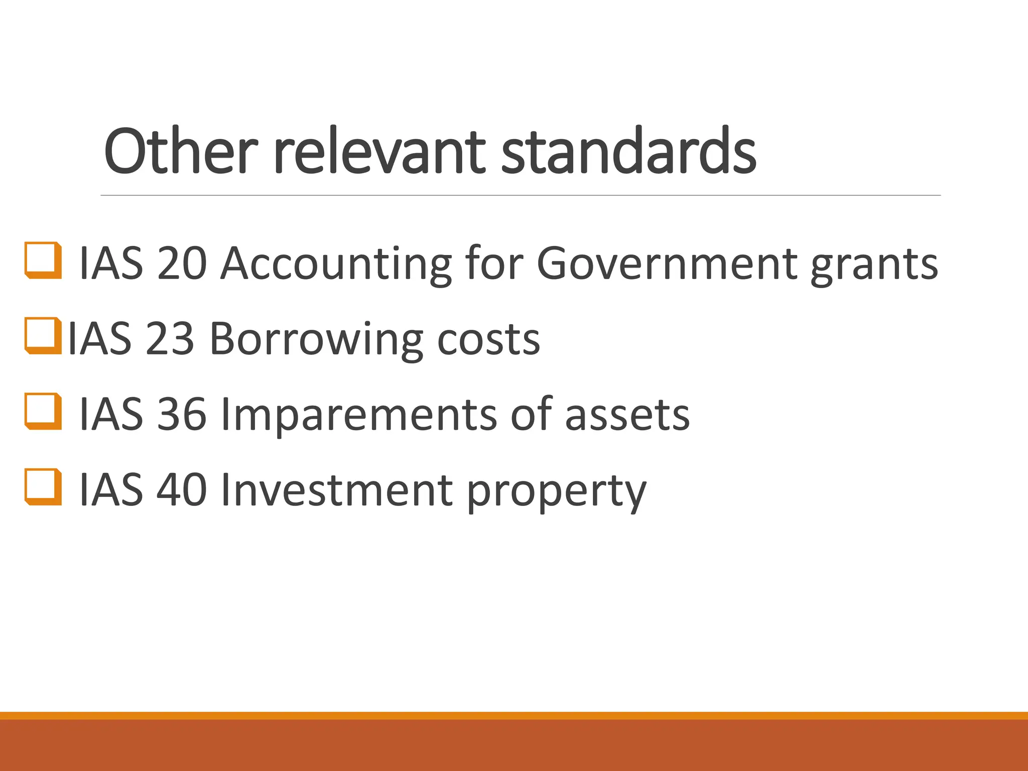 Other relevant standards
❑ IAS 20 Accounting for Government grants
❑IAS 23 Borrowing costs
❑ IAS 36 Imparements of assets
❑ IAS 40 Investment property
 