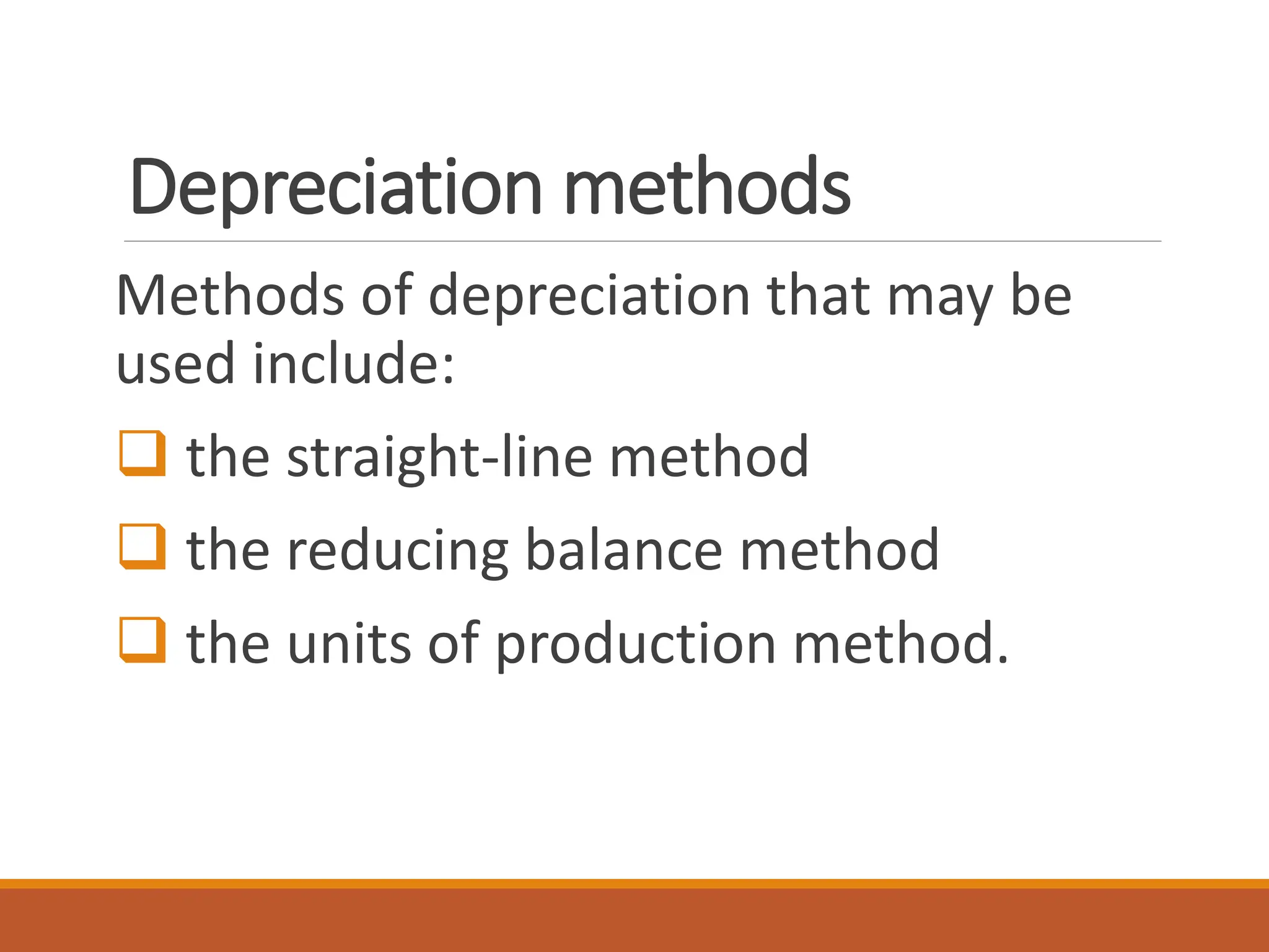 Depreciation methods
Methods of depreciation that may be
used include:
❑ the straight-line method
❑ the reducing balance method
❑ the units of production method.
 
