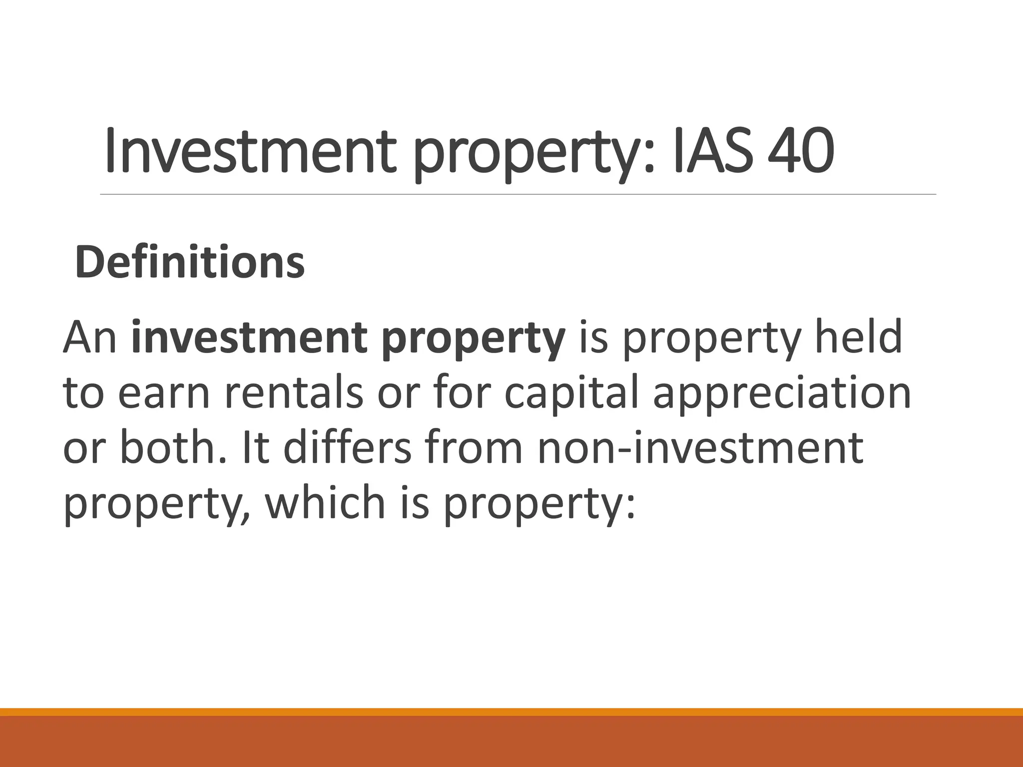 Investment property: IAS 40
Definitions
An investment property is property held
to earn rentals or for capital appreciation
or both. It differs from non-investment
property, which is property:
 
