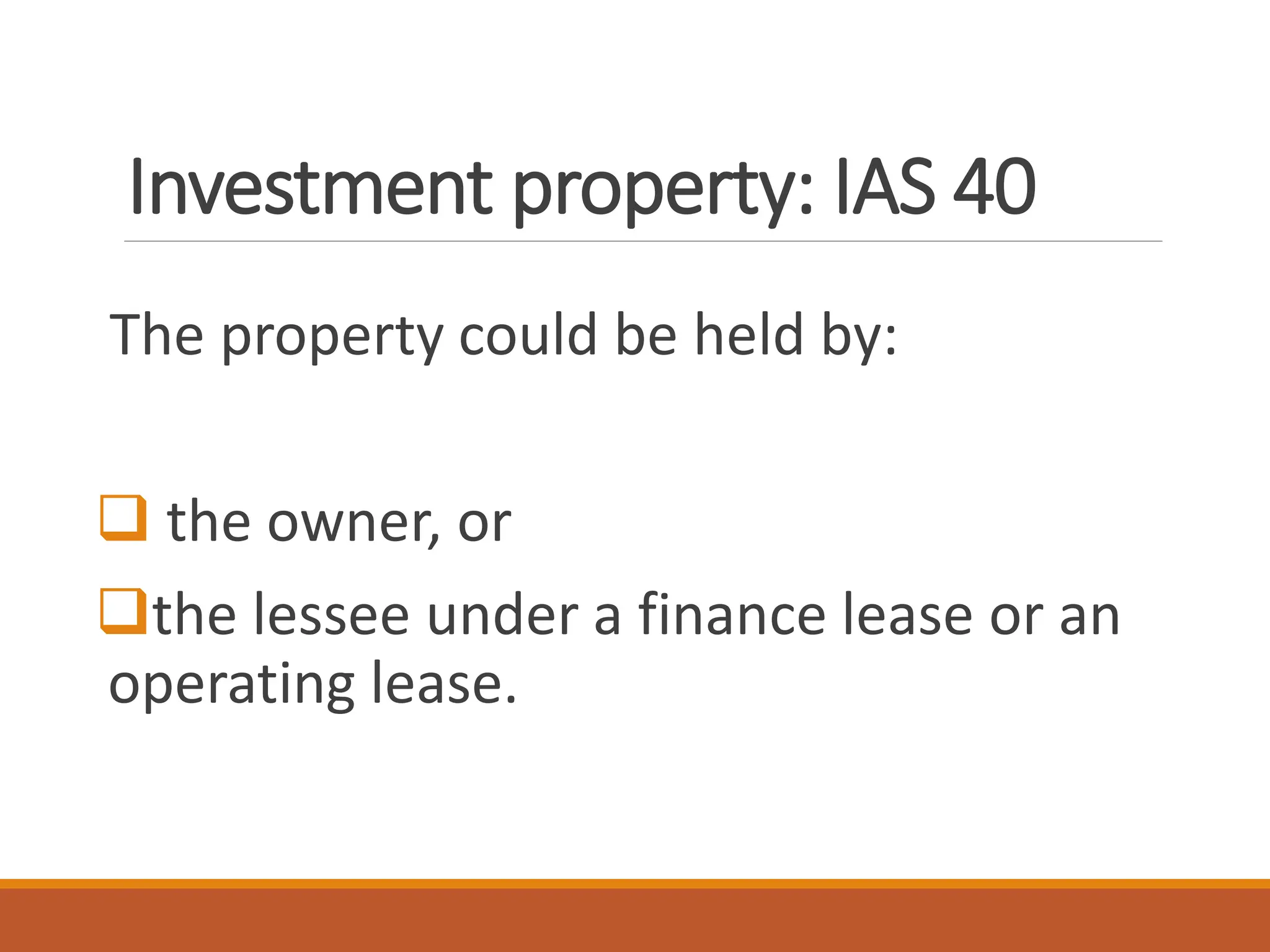 Investment property: IAS 40
The property could be held by:
❑ the owner, or
❑the lessee under a finance lease or an
operating lease.
 