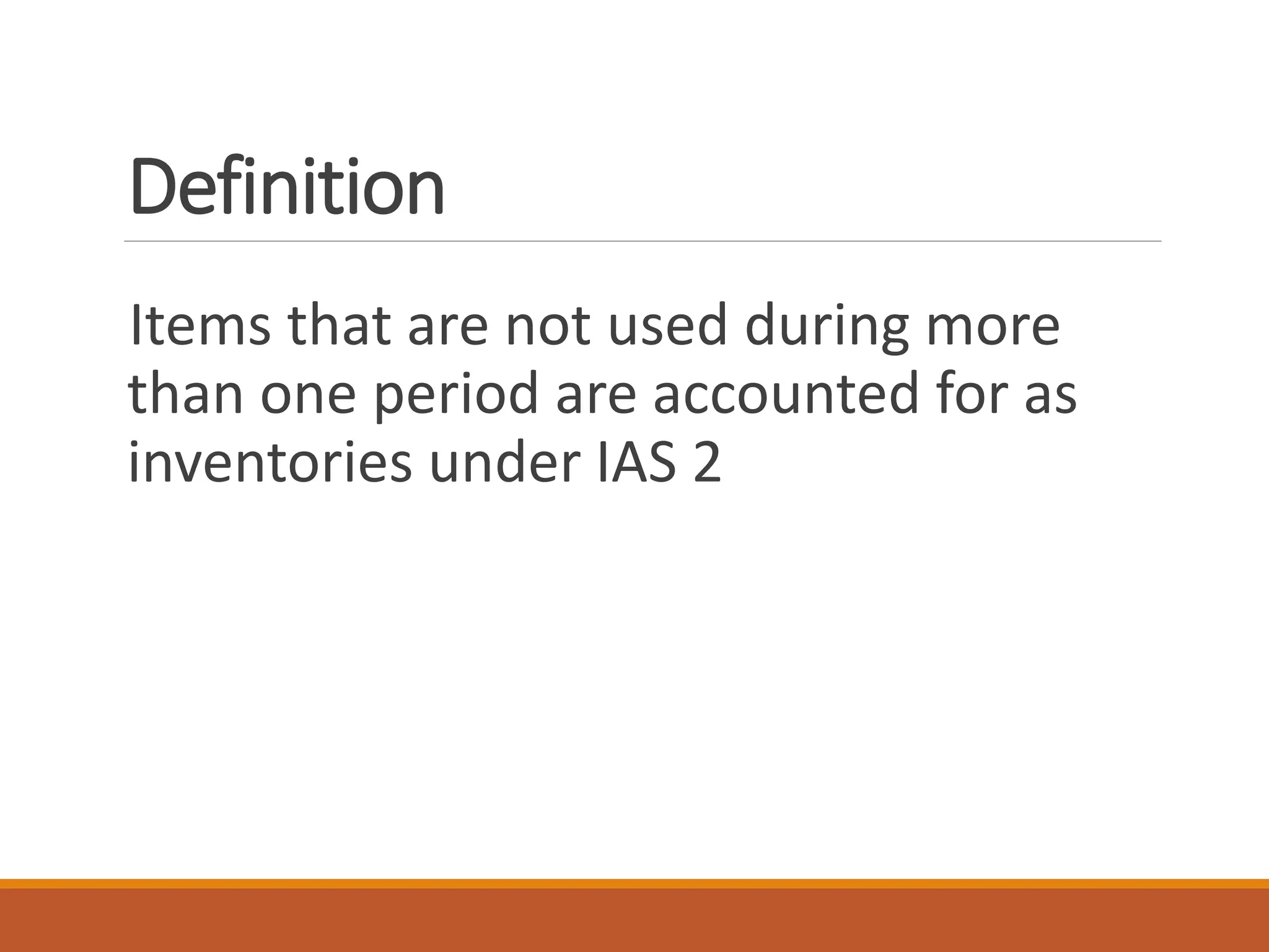 Definition
Items that are not used during more
than one period are accounted for as
inventories under IAS 2
 