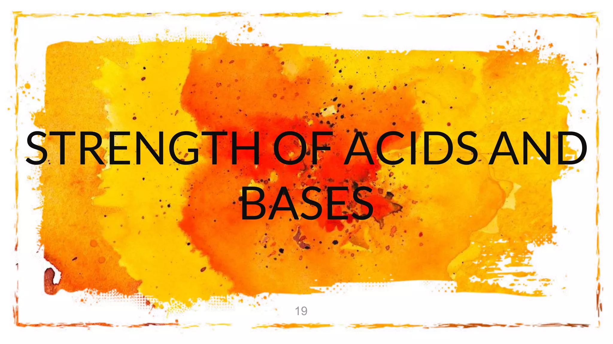 STRENGTH OF ACIDS AND
BASES
19
 