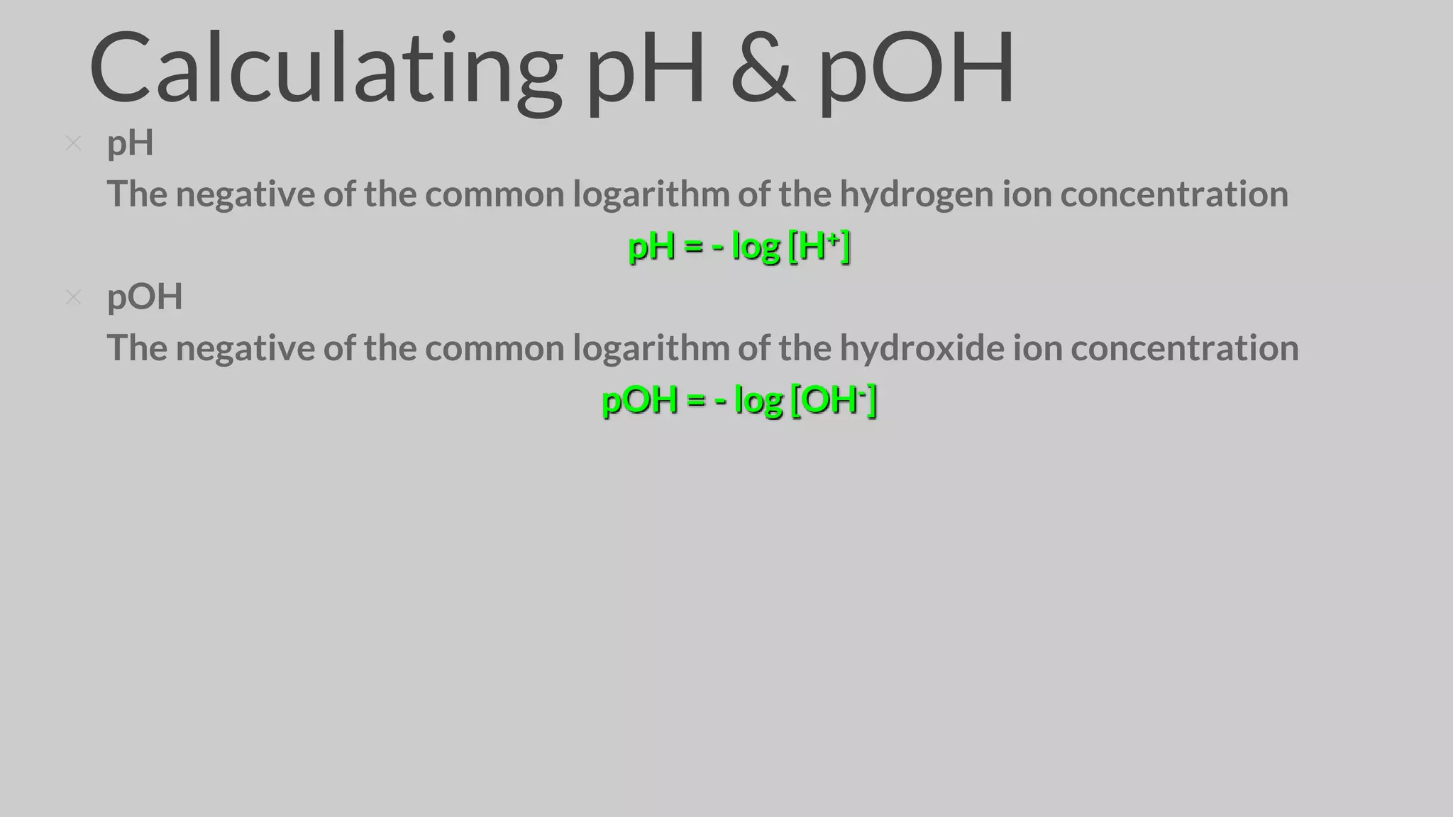 × pH
The negative of the common logarithm of the hydrogen ion concentration
pH = - log [H+]
× pOH
The negative of the common logarithm of the hydroxide ion concentration
pOH = - log [OH-]
Calculating pH & pOH
 