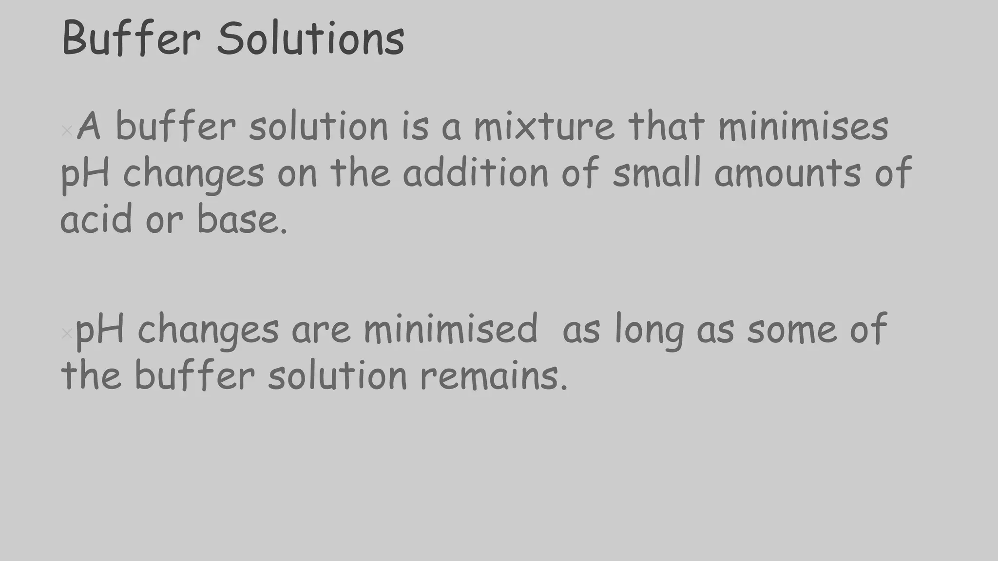 Buffer Solutions
×A buffer solution is a mixture that minimises
pH changes on the addition of small amounts of
acid or base.
×pH changes are minimised as long as some of
the buffer solution remains.
 