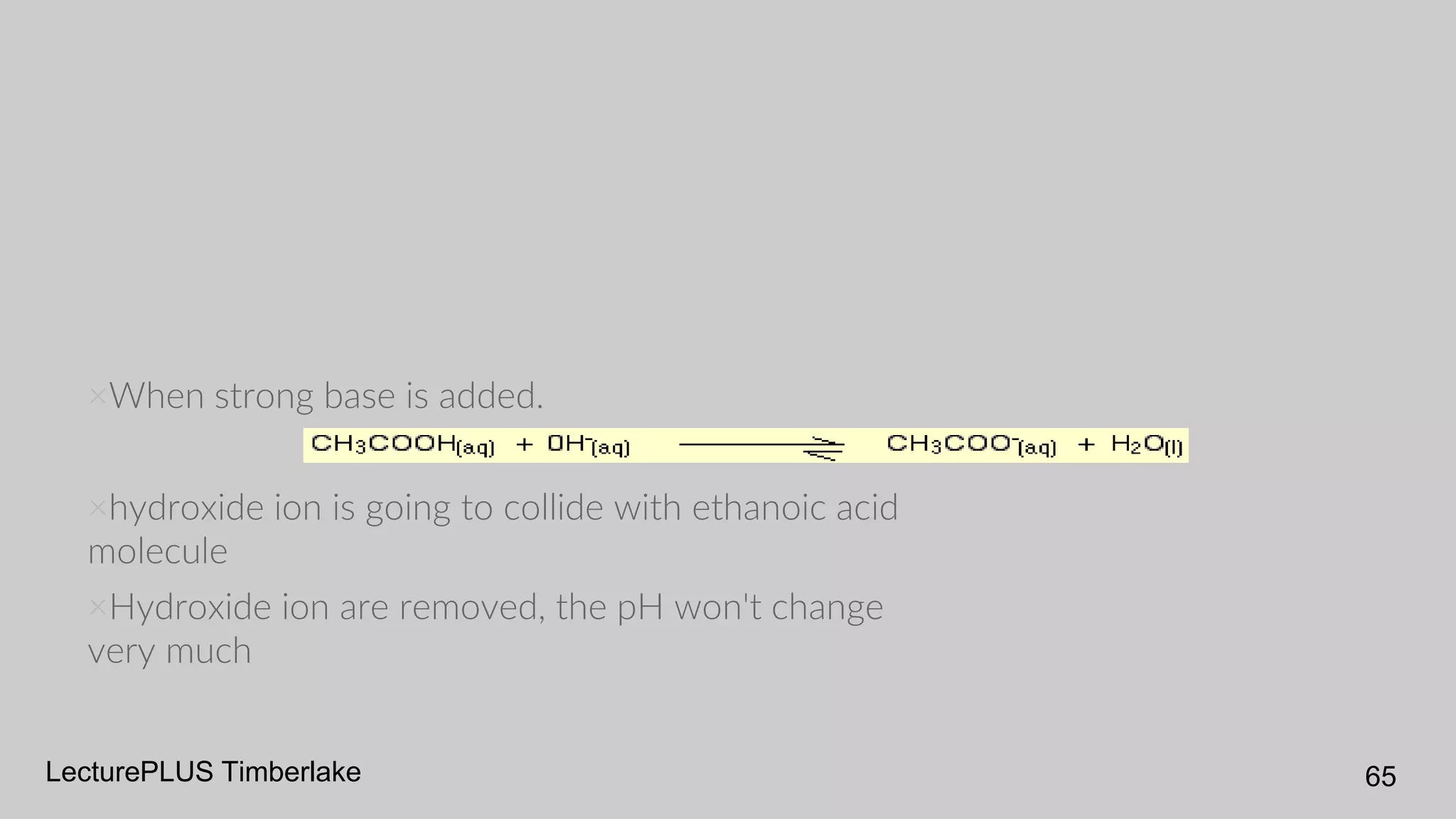 LecturePLUS Timberlake 65
×When strong base is added.
×hydroxide ion is going to collide with ethanoic acid
molecule
×Hydroxide ion are removed, the pH won't change
very much
 