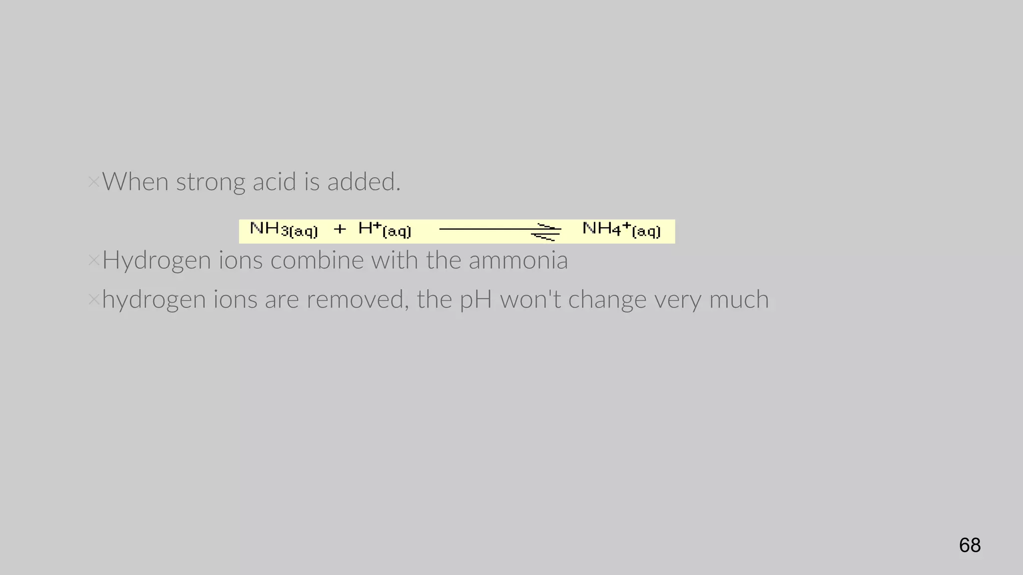 ×When strong acid is added.
×Hydrogen ions combine with the ammonia
×hydrogen ions are removed, the pH won't change very much
68
 