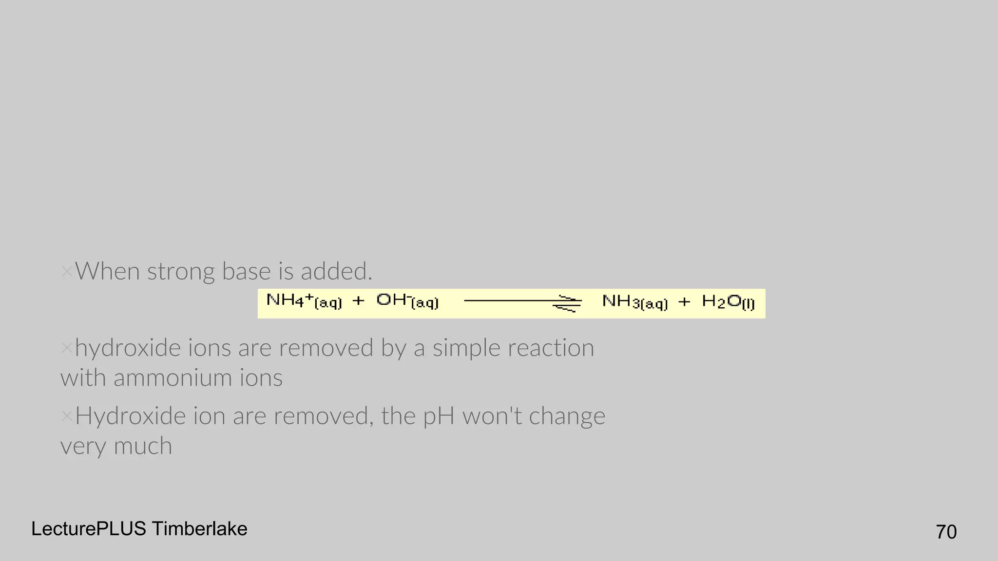 LecturePLUS Timberlake 70
×When strong base is added.
×hydroxide ions are removed by a simple reaction
with ammonium ions
×Hydroxide ion are removed, the pH won't change
very much
 