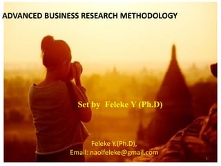 1
1
Feleke Y.(Ph.D),
Email: naolfeleke@gmail.com
ADVANCED BUSINESS RESEARCH METHODOLOGY
Set by Feleke Y (Ph.D)
 