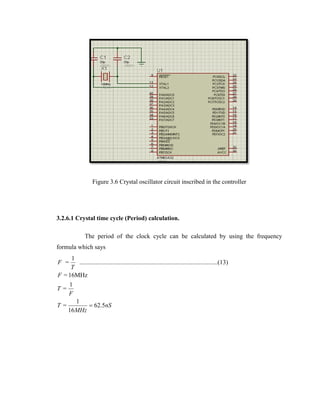 Figure 3.6 Crystal oscillator circuit inscribed in the controller

3.2.6.1 Crystal time cycle (Period) calculation.
The period of the clock cycle can be calculated by using the frequency
formula which says

1
........................................................................................(13)
T
F = 16MHz
1
T=
F
1
T=
 62.5nS
16 MHz
F =

 