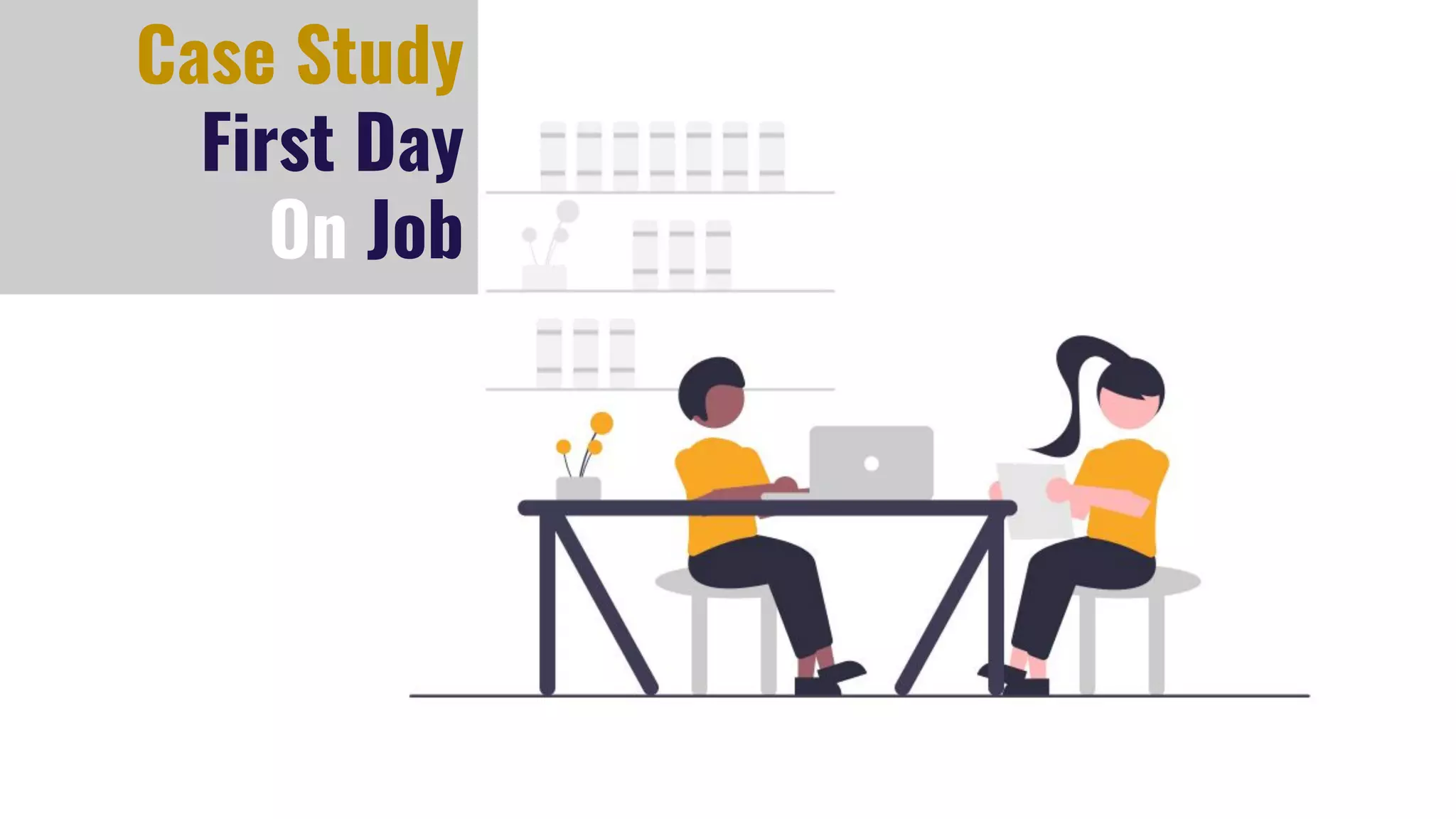 Case Study
First Day
On Job
 