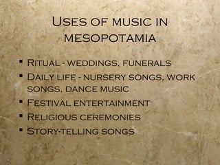 Uses of music in
       mesopotamia
 Ritual - weddings, funerals
 Daily life - nursery songs, work
  songs, dance music
 Festival entertainment
 Religious ceremonies
 Story-telling songs
 
