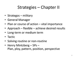 Strategies – Chapter II
• Strategos – military
• General Manager
• Plan or course of action – vital importance
• Approach – flexible – achieve desired results
• Long-term or medium term
• Tactic
• Solving routine or non-routine
• Henry Mintzberg – 5Ps –
Plan, ploy, pattern, position, perspective
14
 