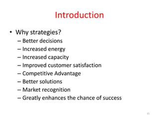 Introduction
• Why strategies?
– Better decisions
– Increased energy
– Increased capacity
– Improved customer satisfaction
– Competitive Advantage
– Better solutions
– Market recognition
– Greatly enhances the chance of success
15
 