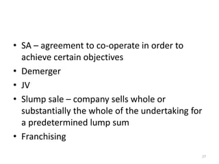 • SA – agreement to co-operate in order to
achieve certain objectives
• Demerger
• JV
• Slump sale – company sells whole or
substantially the whole of the undertaking for
a predetermined lump sum
• Franchising
27
 