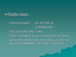  Middle Ages:
–Entrepreneur: an ACTOR &
a MANAGER
–did not take any risks
–who managed large production projects
using the resources provided, usually by
the GOVERNMENT OF THE COUNTRY
 