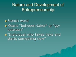 Nature and Development of
Entrepreneurship
 French word
 Means “between-taker” or “go-
between”
 “Individual who takes risks and
starts something new”
 