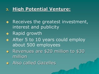 3. High Potential Venture:
 Receives the greatest investment,
interest and publicity
 Rapid growth
 After 5 to 10 years could employ
about 500 employees
 Revenues are $20 million to $30
million
 Also called Gazelles
 