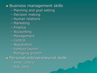  Business management skills
– Planning and goal setting
– Decision making
– Human relations
– Marketing
– Finance
– Accounting
– Management
– Control
– Negotiation
– Venture launch
– Managing growth
 Personal entrepreneurial skills
– Inner control
– Risk taker
 