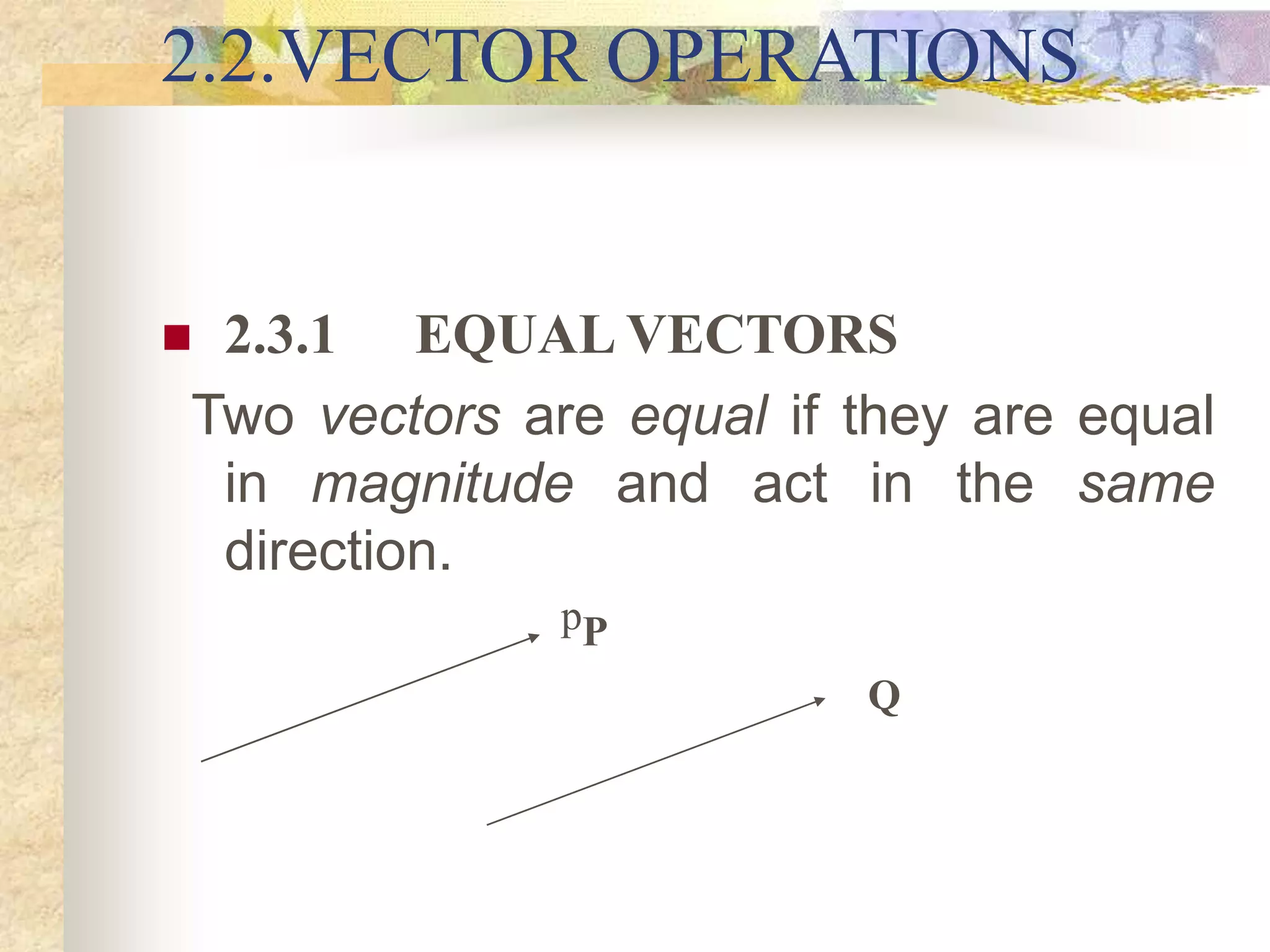 2.2.VECTOR OPERATIONS
 2.3.1 EQUAL VECTORS
Two vectors are equal if they are equal
in magnitude and act in the same
direction.
pP
Q
 