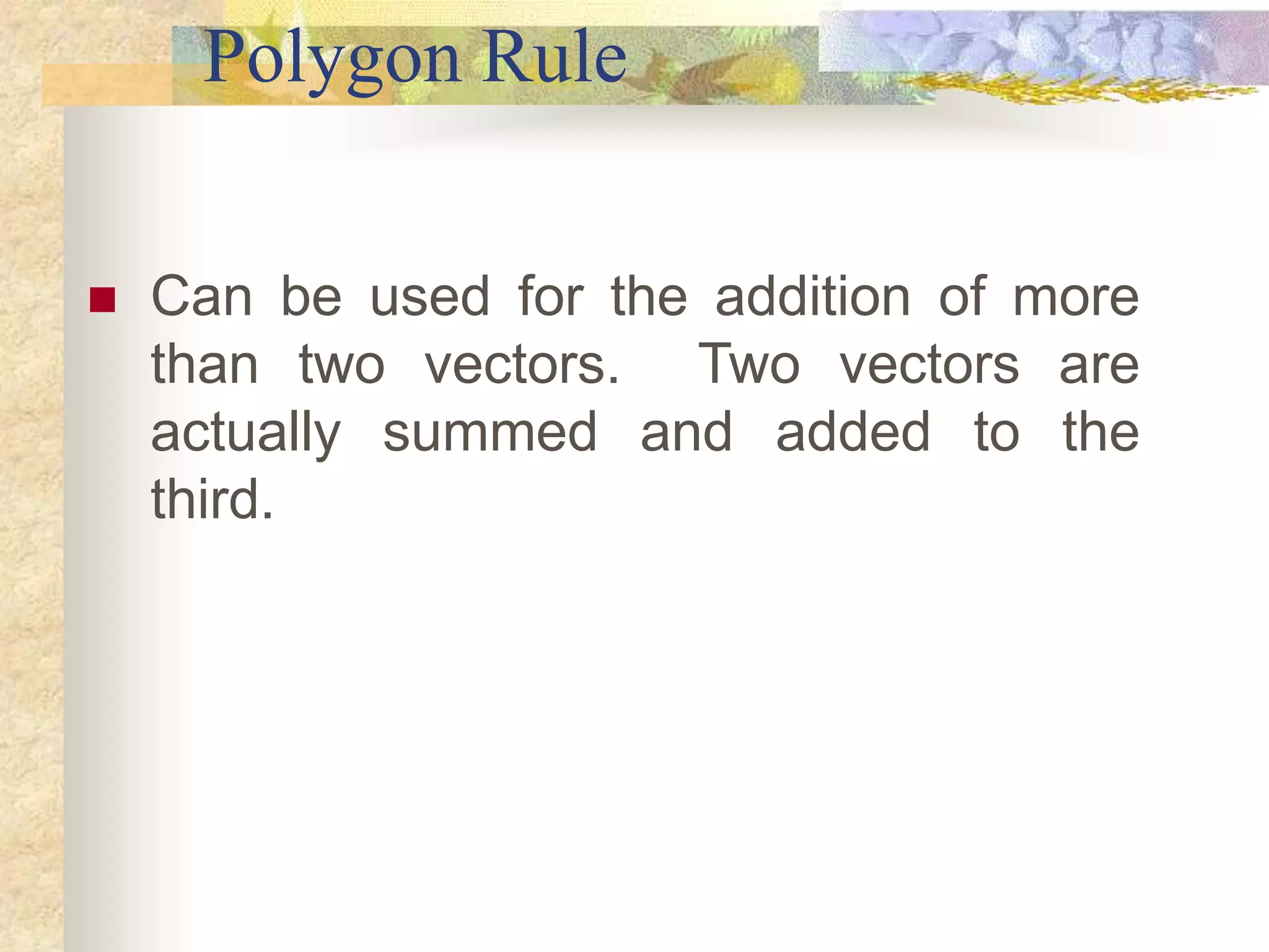 Polygon Rule
 Can be used for the addition of more
than two vectors. Two vectors are
actually summed and added to the
third.
 