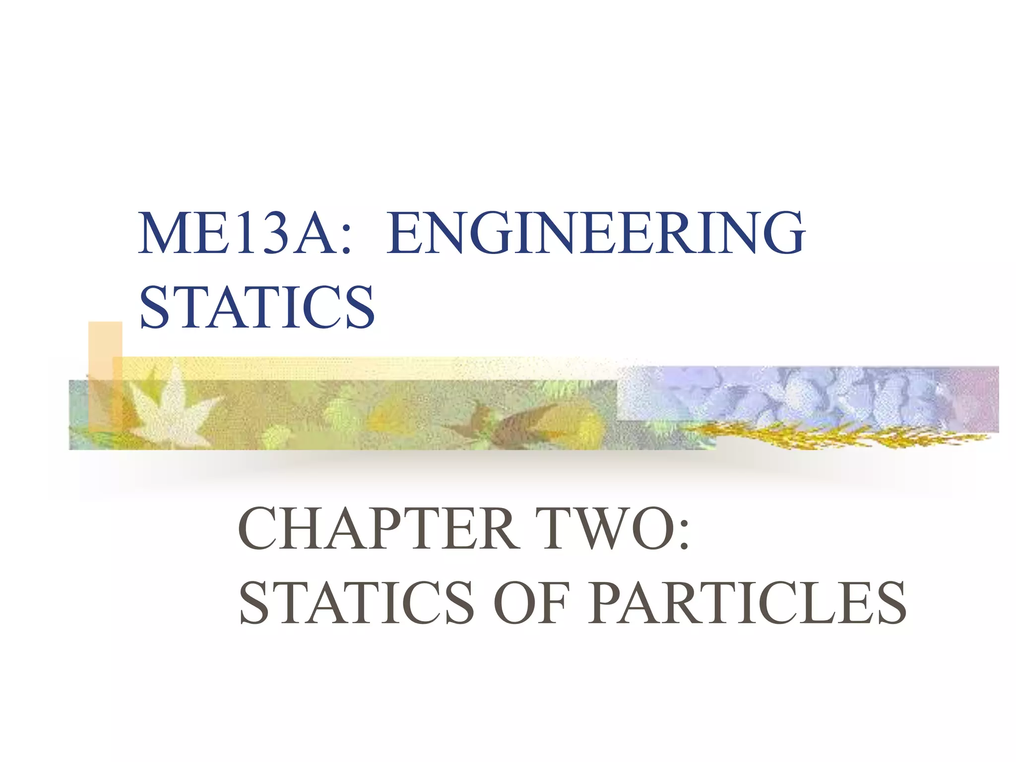 ME13A: ENGINEERING
STATICS
CHAPTER TWO:
STATICS OF PARTICLES
 