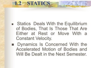 1.2 STATICS
 Statics Deals With the Equilibrium
of Bodies, That Is Those That Are
Either at Rest or Move With a
Constant ...