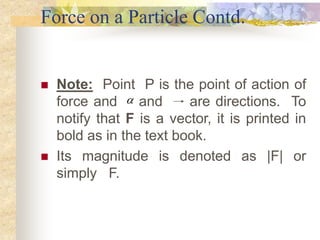 Force on a Particle Contd.
 Note: Point P is the point of action of
force and and are directions. To
notify that F is a v...