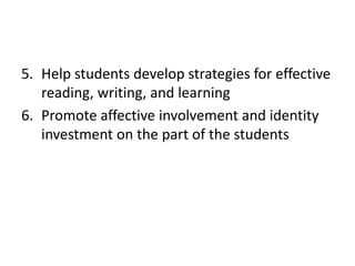 5. Help students develop strategies for effective
reading, writing, and learning
6. Promote affective involvement and identity
investment on the part of the students
 