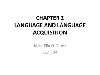 CHAPTER 2
LANGUAGE AND LANGUAGE
ACQUISITION
Mika Ella O. Perez
LED 204
 