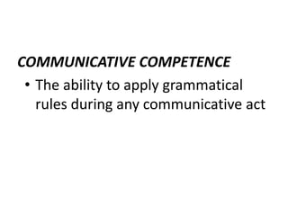COMMUNICATIVE COMPETENCE
• The ability to apply grammatical
rules during any communicative act
 