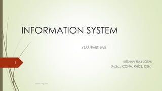 INFORMATION SYSTEM
YEAR/PART: IV/II
KESHAV RAJ JOSHI
(M.Sc., CCNA, RHCE, CEH)
Keshav Raj Joshi
1
 