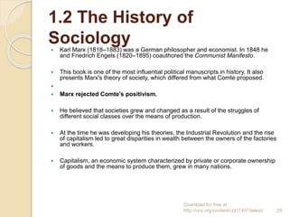 1.2 The History of
Sociology Karl Marx (1818–1883) was a German philosopher and economist. In 1848 he
and Friedrich Engel...