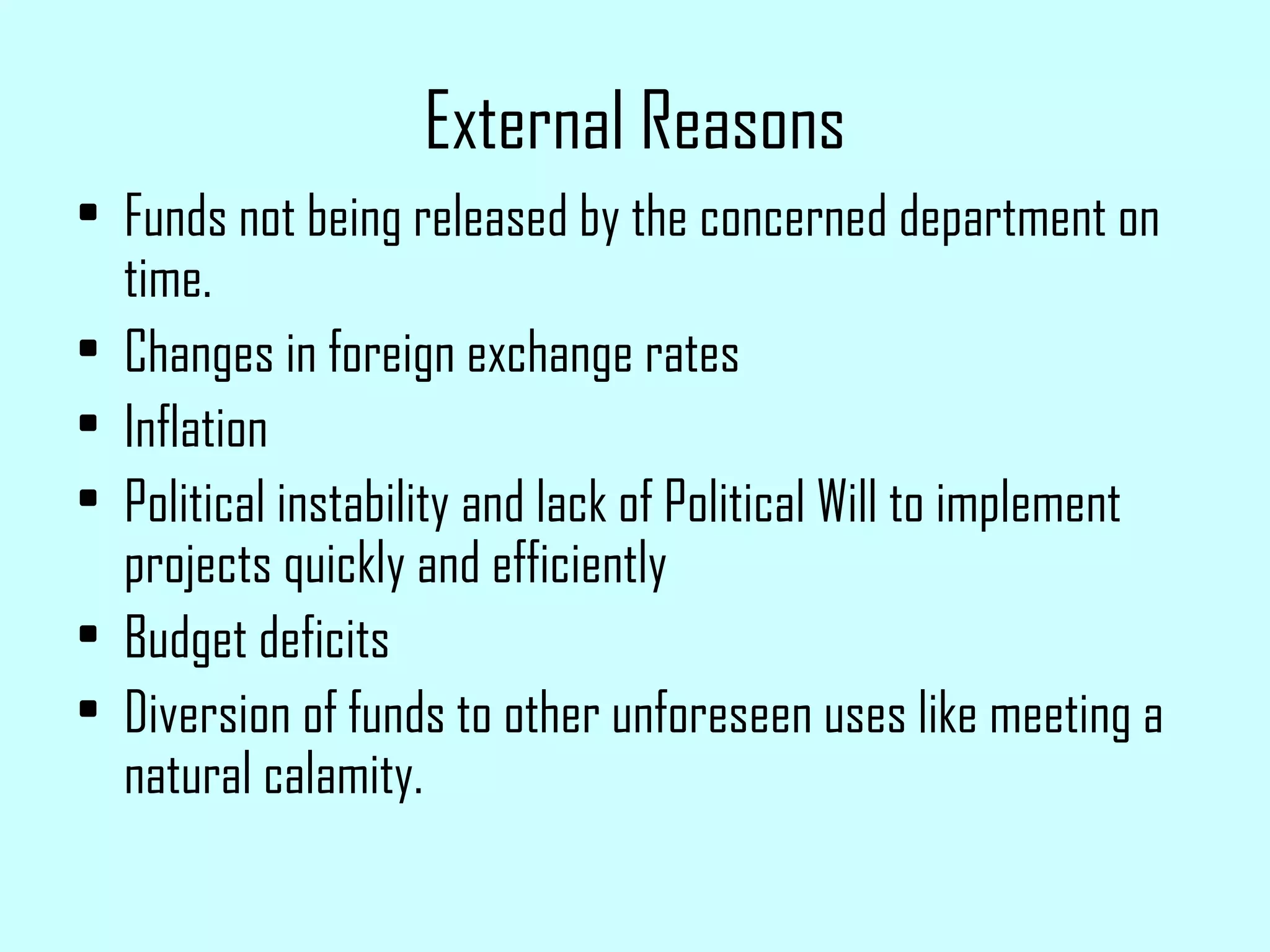 External Reasons Funds not being released by the concerned department on time. Changes in foreign exchange rates Inflation Political instability and lack of Political Will to implement projects quickly and efficiently Budget deficits Diversion of funds to other unforeseen uses like meeting a natural calamity. 