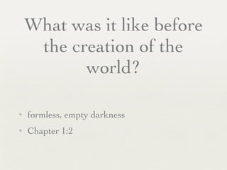 What was it like before
     the creation of the
           world?

✦   formless, empty darkness
✦   Chapter 1:2
 