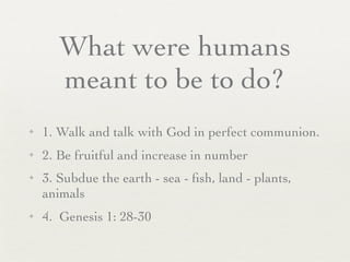 What were humans
       meant to be to do?
✦   1. Walk and talk with God in perfect communion.
✦   2. Be fruitful and increase in number
✦   3. Subdue the earth - sea - ﬁsh, land - plants,
    animals
✦   4. Genesis 1: 28-30
 