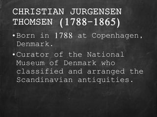 CHRISTIAN JURGENSEN
THOMSEN (1788-1865)
•Born in 1788 at Copenhagen,
Denmark.
•Curator of the National
Museum of Denmark who
classified and arranged the
Scandinavian antiquities.
 