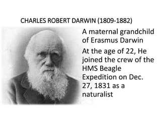 CHARLES ROBERT DARWIN (1809-1882)
A maternal grandchild
of Erasmus Darwin
At the age of 22, He
joined the crew of the
HMS Beagle
Expedition on Dec.
27, 1831 as a
naturalist
 