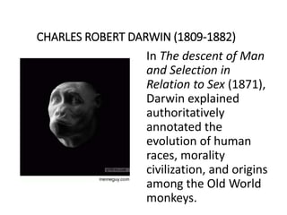 CHARLES ROBERT DARWIN (1809-1882)
In The descent of Man
and Selection in
Relation to Sex (1871),
Darwin explained
authoritatively
annotated the
evolution of human
races, morality
civilization, and origins
among the Old World
monkeys.
 