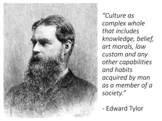 “Culture as
complex whole
that includes
knowledge, belief,
art morals, law
custom and any
other capabilities
and habits
acquired by man
as a member of a
society.”
- Edward Tylor
 