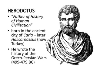 HERODOTUS
• “Father of History
of Human
Civilization”
• born in the ancient
city of Caria – later
Halicarnassus (now
Turkey)
• He wrote the
history of the
Greco-Persian Wars
(499-479 BC)
 