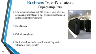 Hardware: Types d'ordinateurs
Supercomputers
19
Les supercomputers ont été conçus pour effectuer
des calculs complexes à des vitesses supérieures à
celles des autres ordinateurs
Parallélisme
Calculs complexes
Il effectue des calculs complexes à très grande
vitesse ex: casting météo
 